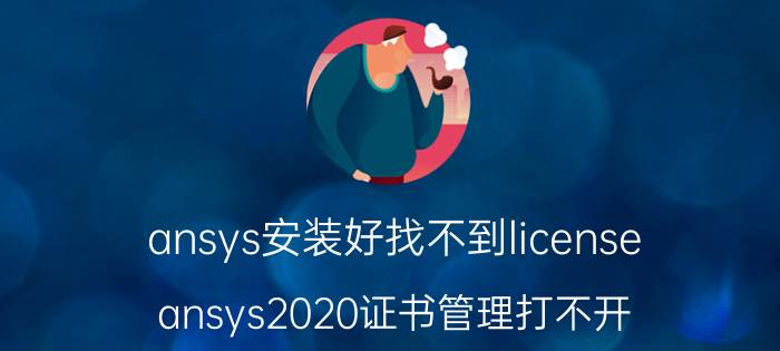 ansys安装好找不到license ansys2020证书管理打不开？